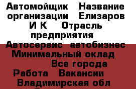Автомойщик › Название организации ­ Елизаров И.К. › Отрасль предприятия ­ Автосервис, автобизнес › Минимальный оклад ­ 20 000 - Все города Работа » Вакансии   . Владимирская обл.,Радужный г.